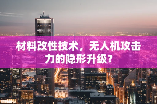 材料改性技术，无人机攻击力的隐形升级？