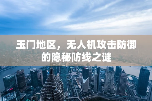 玉门地区，无人机攻击防御的隐秘防线之谜