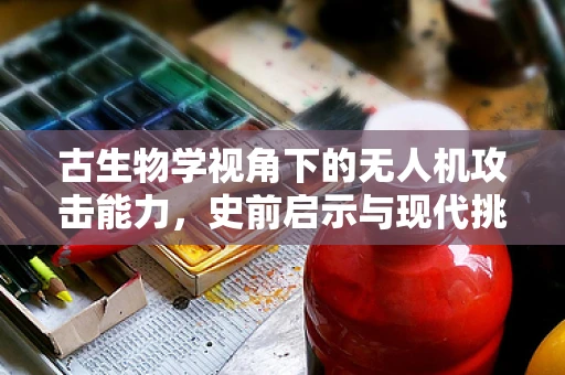 古生物学视角下的无人机攻击能力，史前启示与现代挑战
