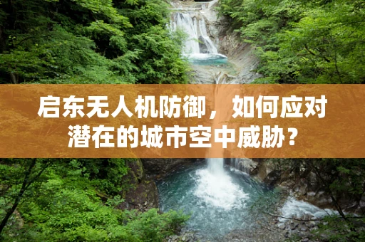 启东无人机防御，如何应对潜在的城市空中威胁？