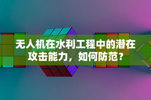 无人机在水利工程中的潜在攻击能力，如何防范？