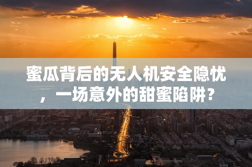 蜜瓜背后的无人机安全隐忧，一场意外的甜蜜陷阱？