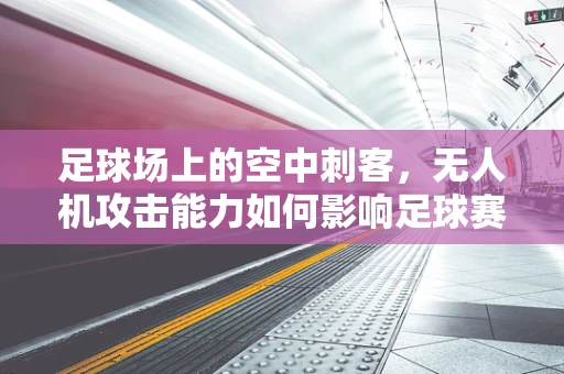 足球场上的空中刺客，无人机攻击能力如何影响足球赛事安全？