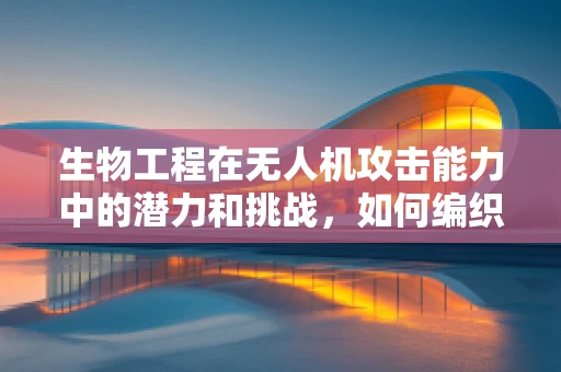 生物工程在无人机攻击能力中的潜力和挑战，如何编织自然与技术的致命网？