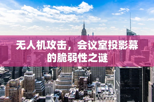 无人机攻击，会议室投影幕的脆弱性之谜