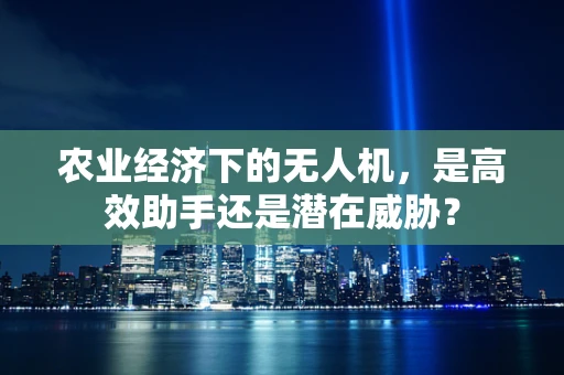 农业经济下的无人机，是高效助手还是潜在威胁？