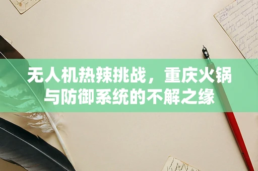 无人机热辣挑战，重庆火锅与防御系统的不解之缘