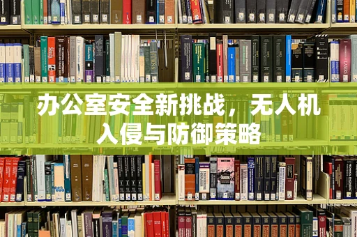 办公室安全新挑战，无人机入侵与防御策略