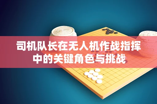 司机队长在无人机作战指挥中的关键角色与挑战
