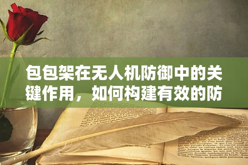 包包架在无人机防御中的关键作用，如何构建有效的防御策略？