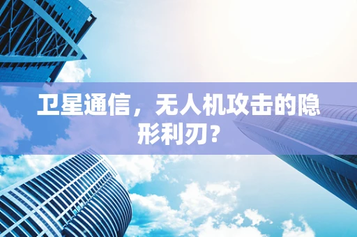 卫星通信，无人机攻击的隐形利刃？