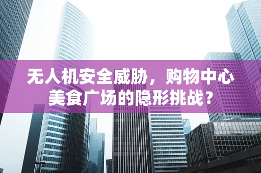 无人机安全威胁，购物中心美食广场的隐形挑战？