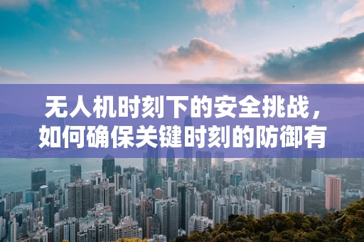 无人机时刻下的安全挑战，如何确保关键时刻的防御有效性？
