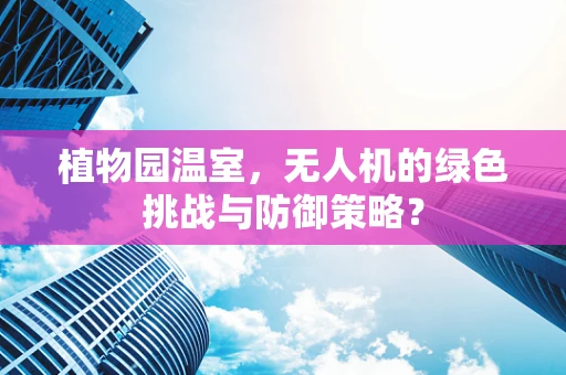 植物园温室，无人机的绿色挑战与防御策略？