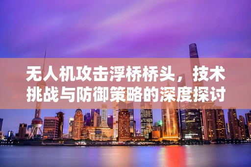无人机攻击浮桥桥头，技术挑战与防御策略的深度探讨