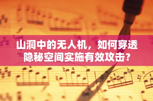 山洞中的无人机，如何穿透隐秘空间实施有效攻击？
