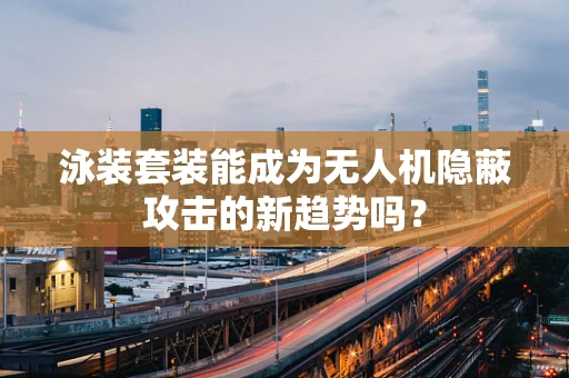 泳装套装能成为无人机隐蔽攻击的新趋势吗？