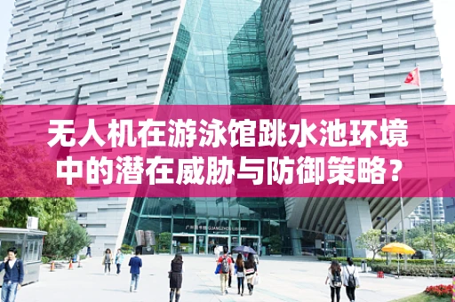无人机在游泳馆跳水池环境中的潜在威胁与防御策略？