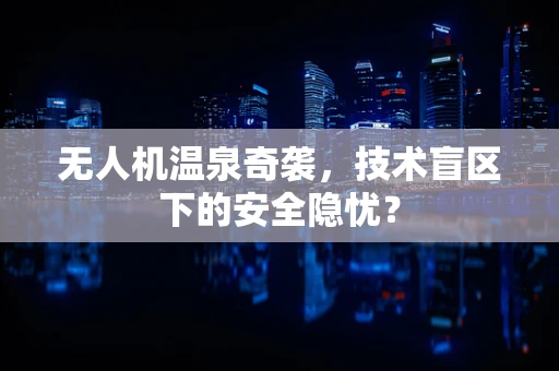 无人机温泉奇袭，技术盲区下的安全隐忧？