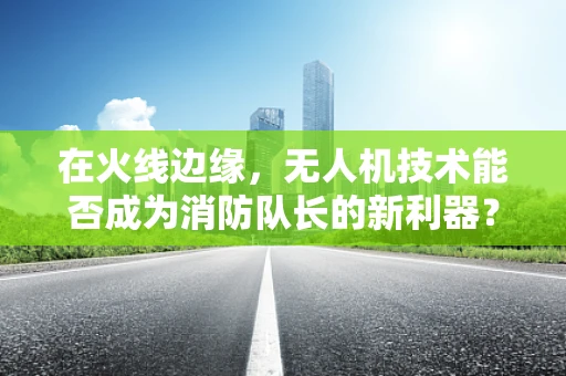 在火线边缘，无人机技术能否成为消防队长的新利器？