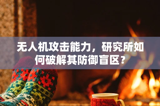 无人机攻击能力，研究所如何破解其防御盲区？
