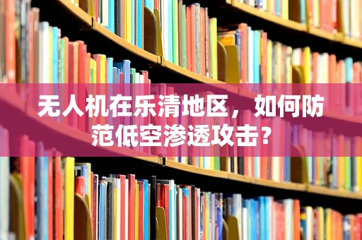 无人机在乐清地区，如何防范低空渗透攻击？