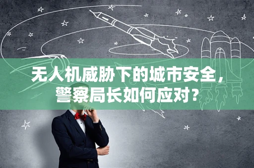无人机威胁下的城市安全，警察局长如何应对？