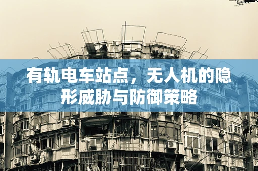 有轨电车站点，无人机的隐形威胁与防御策略