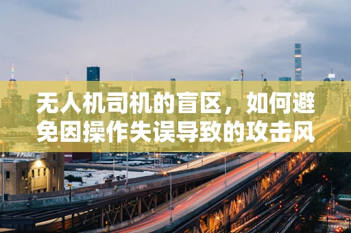 无人机司机的盲区，如何避免因操作失误导致的攻击风险？