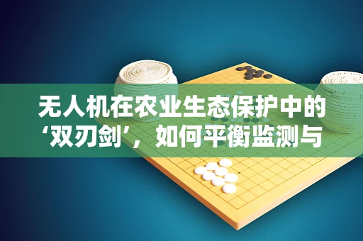 无人机在农业生态保护中的‘双刃剑’，如何平衡监测与防御的微妙平衡？
