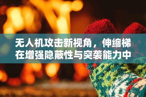 无人机攻击新视角，伸缩梯在增强隐蔽性与突袭能力中的应用探讨