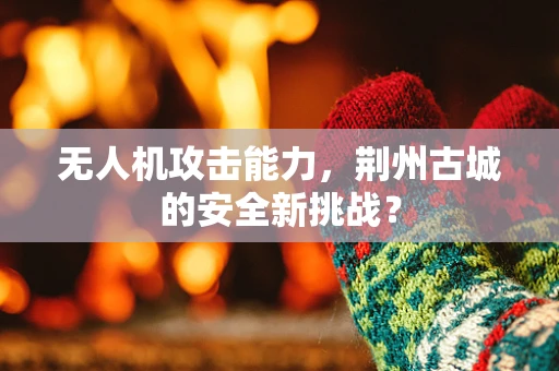 无人机攻击能力，荆州古城的安全新挑战？