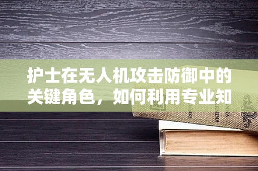 护士在无人机攻击防御中的关键角色，如何利用专业知识保护医疗设施？