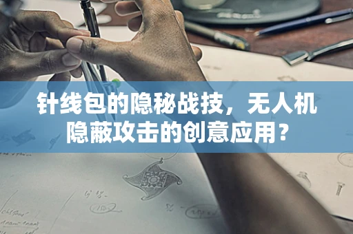 针线包的隐秘战技，无人机隐蔽攻击的创意应用？