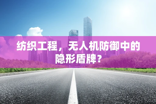 纺织工程，无人机防御中的隐形盾牌？
