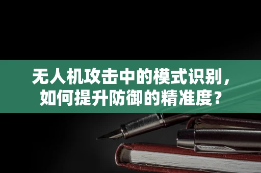 无人机攻击中的模式识别，如何提升防御的精准度？