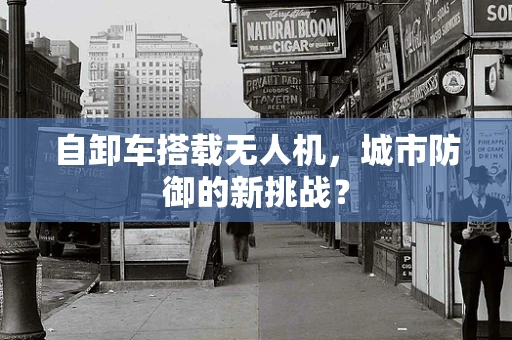 自卸车搭载无人机，城市防御的新挑战？