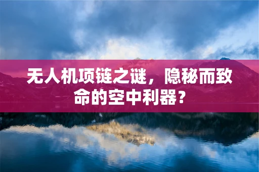 无人机项链之谜，隐秘而致命的空中利器？