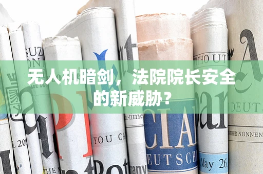 无人机暗剑，法院院长安全的新威胁？