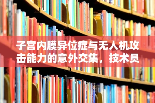 子宫内膜异位症与无人机攻击能力的意外交集，技术员的专业疑惑