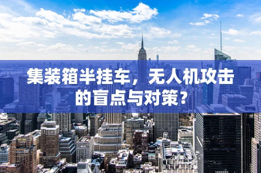 集装箱半挂车，无人机攻击的盲点与对策？