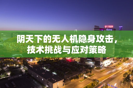 阴天下的无人机隐身攻击，技术挑战与应对策略