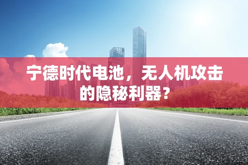 宁德时代电池，无人机攻击的隐秘利器？