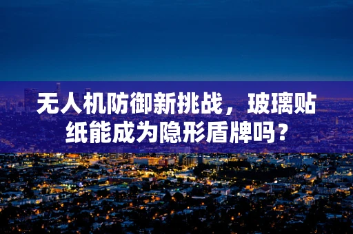 无人机防御新挑战，玻璃贴纸能成为隐形盾牌吗？
