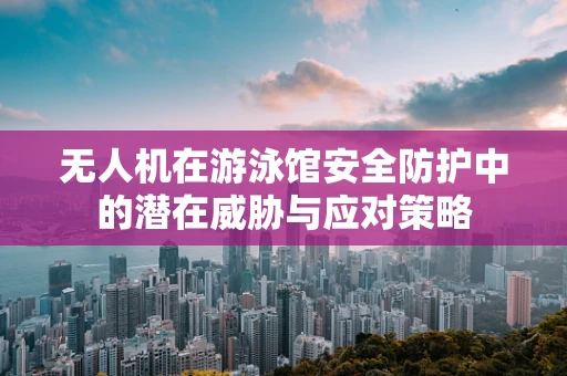 无人机在游泳馆安全防护中的潜在威胁与应对策略