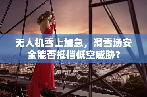 无人机雪上加急，滑雪场安全能否抵挡低空威胁？
