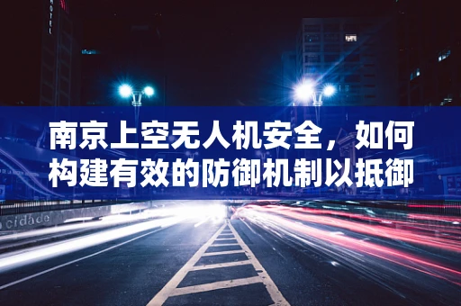 南京上空无人机安全，如何构建有效的防御机制以抵御潜在攻击？