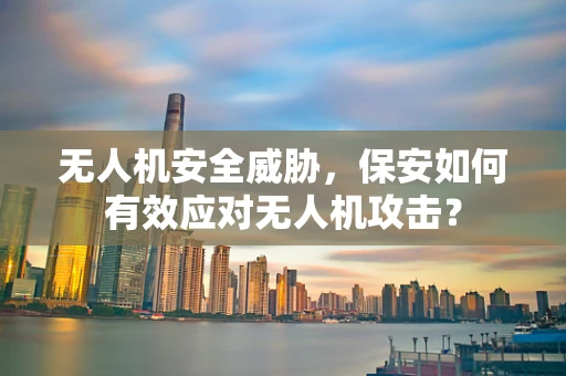 无人机安全威胁，保安如何有效应对无人机攻击？