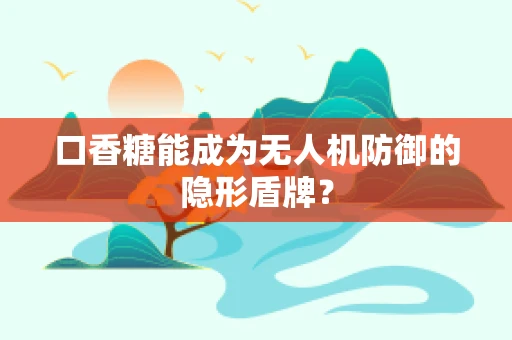 口香糖能成为无人机防御的隐形盾牌？
