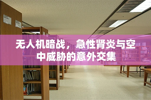 无人机暗战，急性肾炎与空中威胁的意外交集